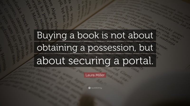 Laura Miller Quote: “Buying a book is not about obtaining a possession, but about securing a portal.”