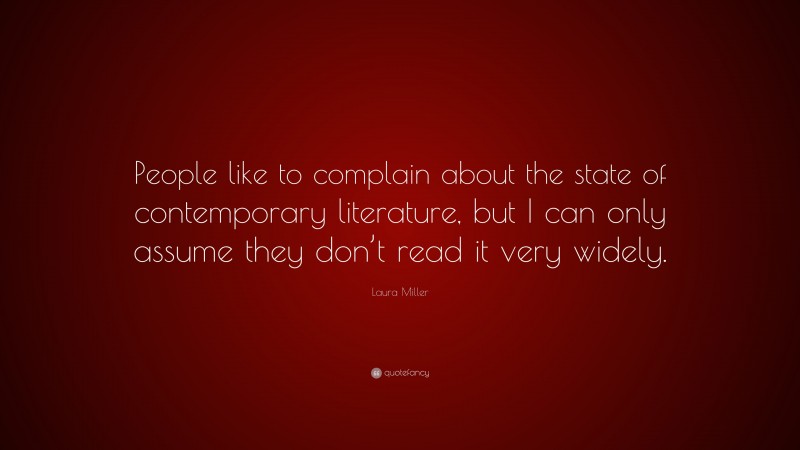 Laura Miller Quote: “People like to complain about the state of contemporary literature, but I can only assume they don’t read it very widely.”