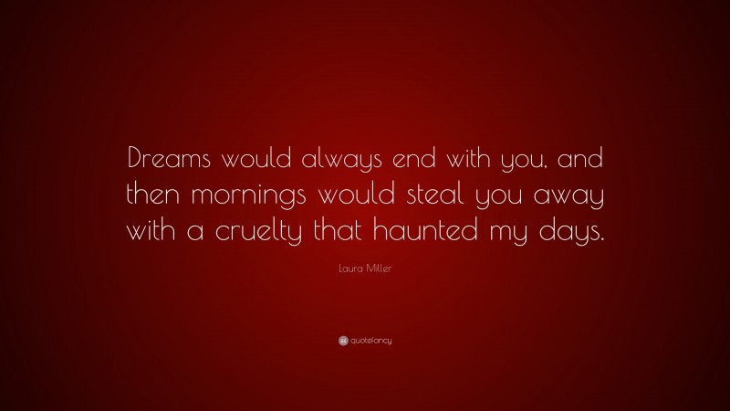 Laura Miller Quote: “Dreams would always end with you, and then mornings would steal you away with a cruelty that haunted my days.”