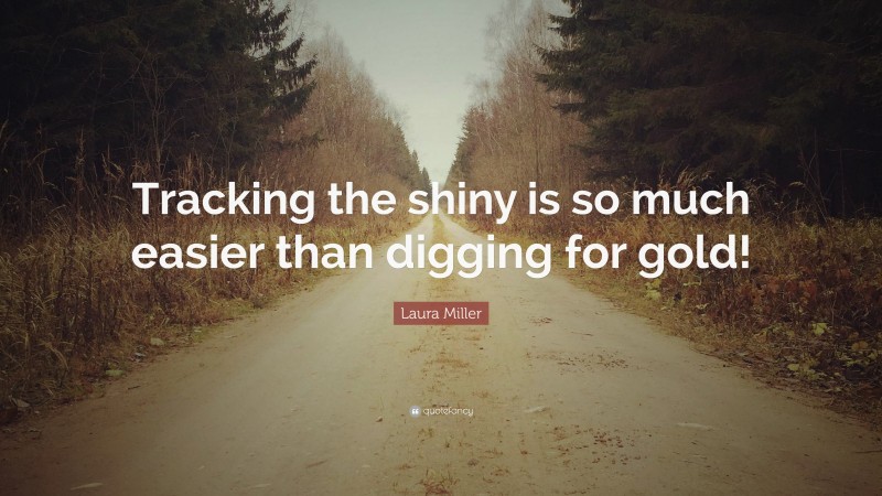 Laura Miller Quote: “Tracking the shiny is so much easier than digging for gold!”