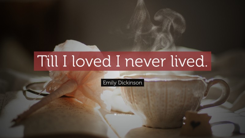 Emily Dickinson Quote: “Till I loved I never lived.”