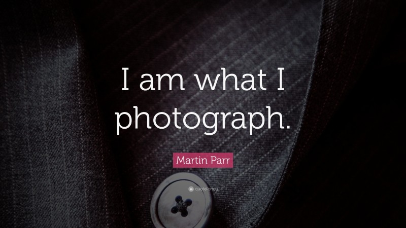 Martin Parr Quote: “I am what I photograph.”