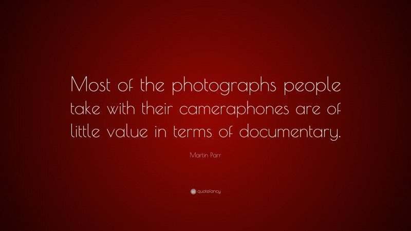 Martin Parr Quote: “Most of the photographs people take with their cameraphones are of little value in terms of documentary.”