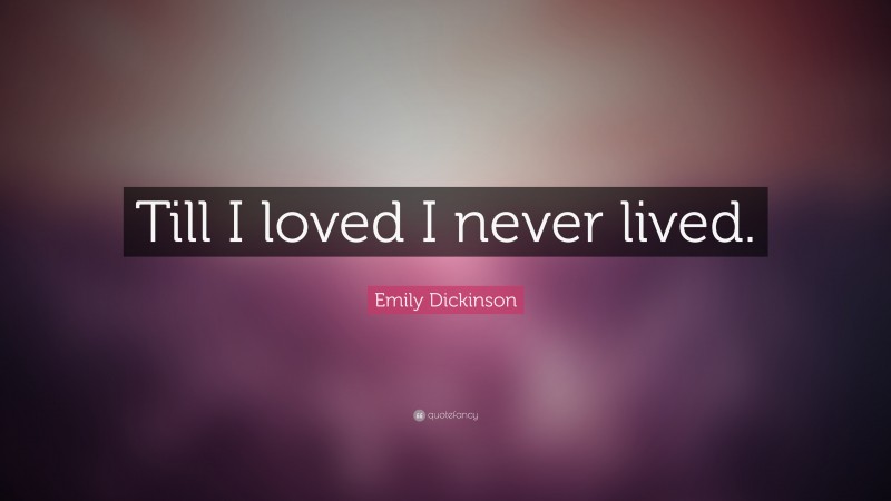 Emily Dickinson Quote: “Till I loved I never lived.”