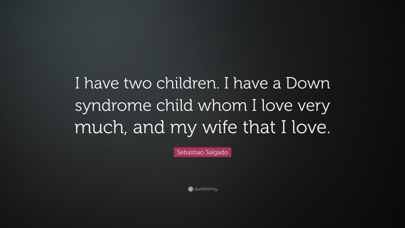 Sebastiao Salgado Quote: “I have two children. I have a Down syndrome child whom I love very much, and my wife that I love.”