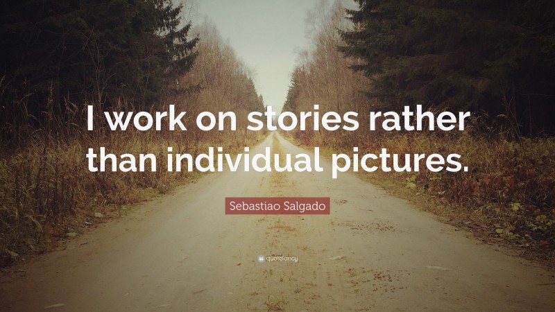 Sebastiao Salgado Quote: “I work on stories rather than individual pictures.”