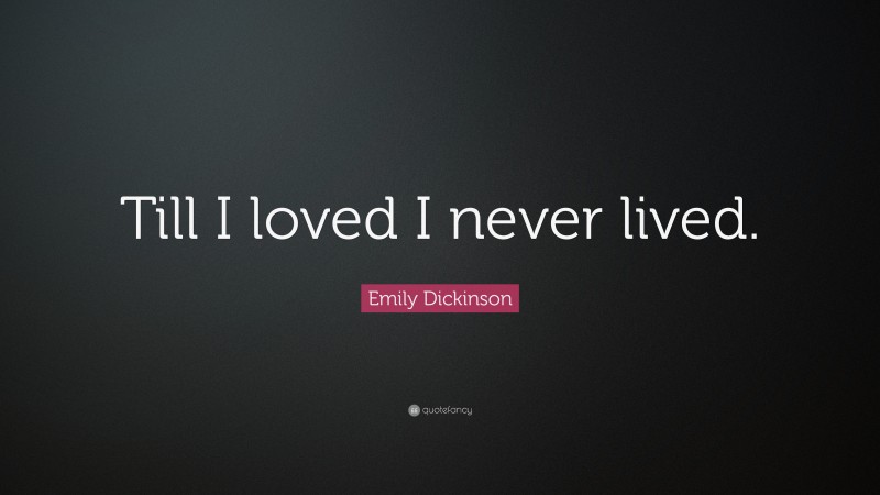 Emily Dickinson Quote: “Till I loved I never lived.”