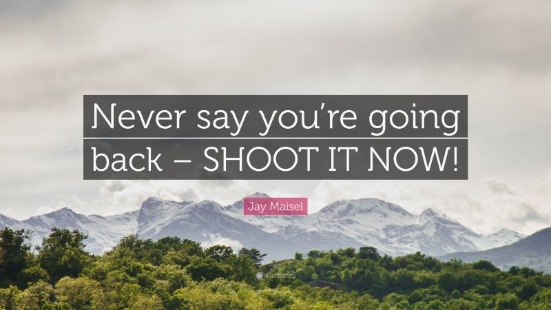 Jay Maisel Quote: “Never say you’re going back – SHOOT IT NOW!”