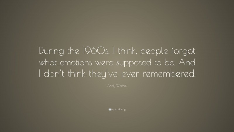 Andy Warhol Quote: “During the 1960s, I think, people forgot what emotions were supposed to be. And I don’t think they’ve ever remembered.”