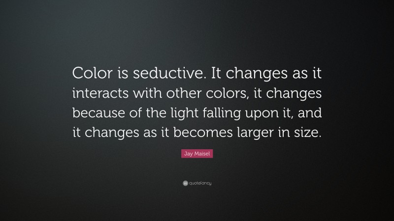 Jay Maisel Quote: “Color is seductive. It changes as it interacts with other colors, it changes because of the light falling upon it, and it changes as it becomes larger in size.”