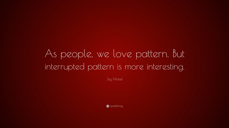 Jay Maisel Quote: “As people, we love pattern. But interrupted pattern is more interesting.”