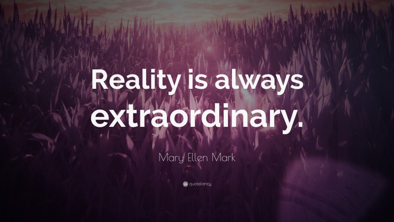 Mary Ellen Mark Quote: “Reality is always extraordinary.”