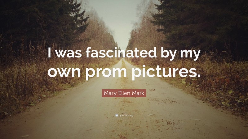 Mary Ellen Mark Quote: “I was fascinated by my own prom pictures.”