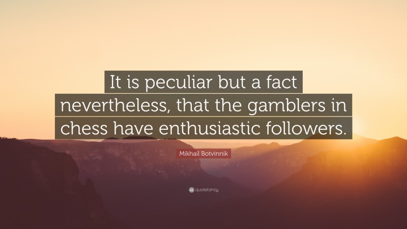 Mikhail Botvinnik Quote: “It is peculiar but a fact nevertheless, that the gamblers in chess have enthusiastic followers.”