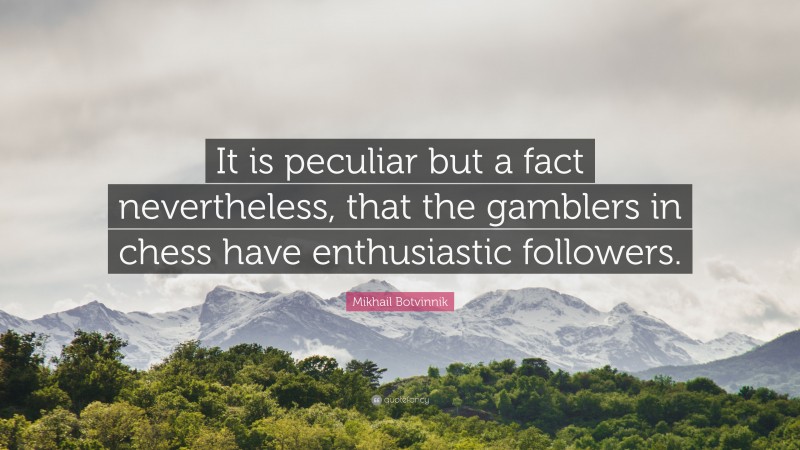 Mikhail Botvinnik Quote: “It is peculiar but a fact nevertheless, that the gamblers in chess have enthusiastic followers.”