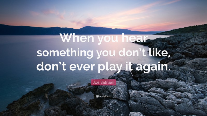 Joe Satriani Quote: “When you hear something you don’t like, don’t ever play it again.”