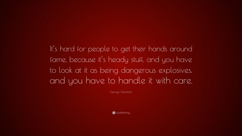 George Hamilton Quote: “It’s hard for people to get their hands around fame, because it’s heady stuff, and you have to look at it as being dangerous explosives, and you have to handle it with care.”