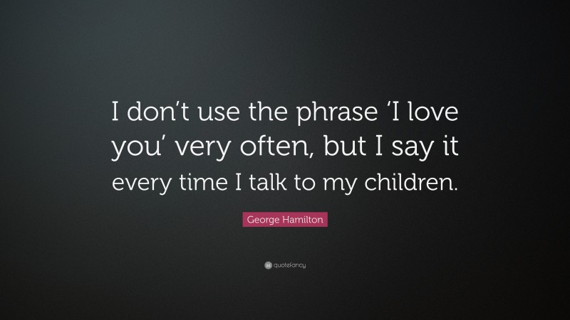 George Hamilton Quote: “I don’t use the phrase ‘I love you’ very often, but I say it every time I talk to my children.”