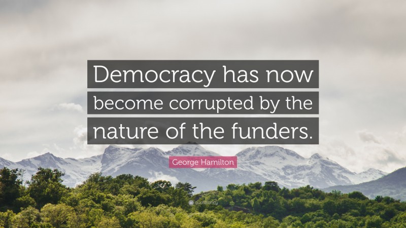 George Hamilton Quote: “Democracy has now become corrupted by the nature of the funders.”