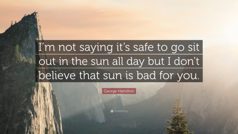 George Hamilton Quote: “I’m not saying it’s safe to go sit out in the sun all day but I don’t believe that sun is bad for you.”