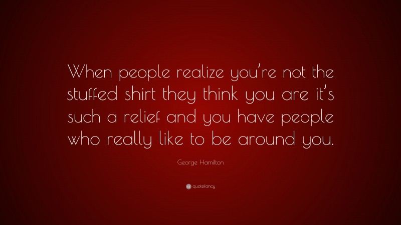 George Hamilton Quote: “When people realize you’re not the stuffed shirt they think you are it’s such a relief and you have people who really like to be around you.”
