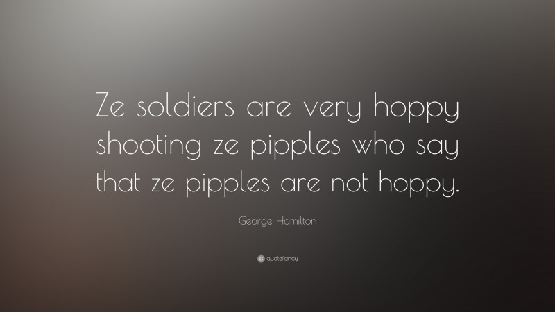 George Hamilton Quote: “Ze soldiers are very hoppy shooting ze pipples who say that ze pipples are not hoppy.”