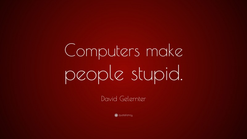David Gelernter Quote: “Computers make people stupid.”