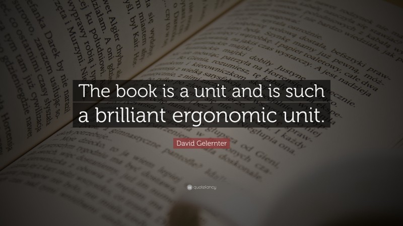 David Gelernter Quote: “The book is a unit and is such a brilliant ergonomic unit.”