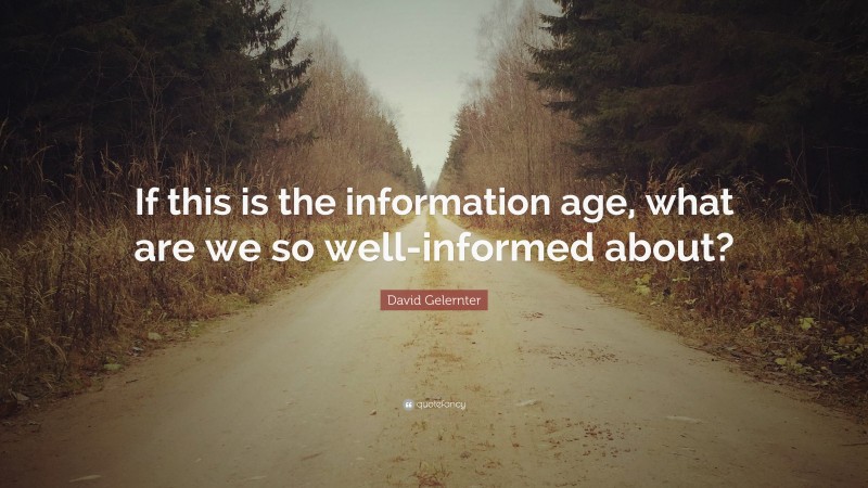 David Gelernter Quote: “If this is the information age, what are we so well-informed about?”