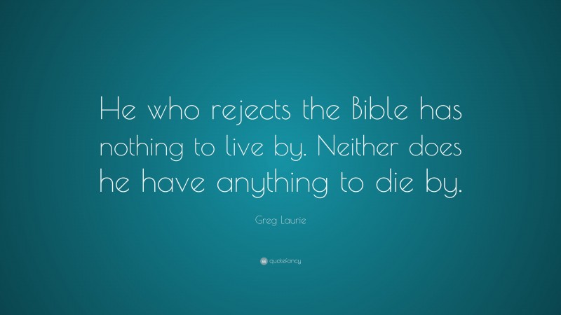 Greg Laurie Quote: “He who rejects the Bible has nothing to live by. Neither does he have anything to die by.”