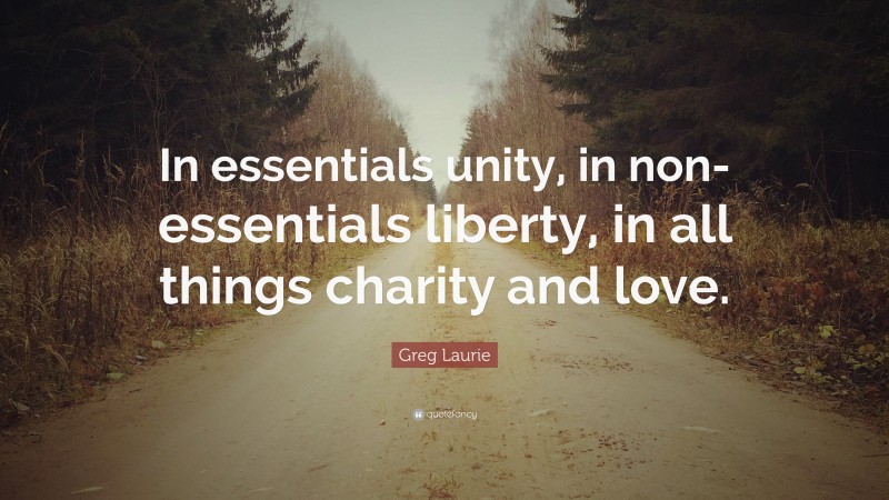 Greg Laurie Quote: “In essentials unity, in non-essentials liberty, in all things charity and love.”