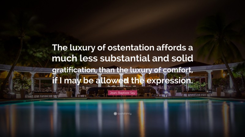 Jean-Baptiste Say Quote: “The luxury of ostentation affords a much less substantial and solid gratification, than the luxury of comfort, if I may be allowed the expression.”