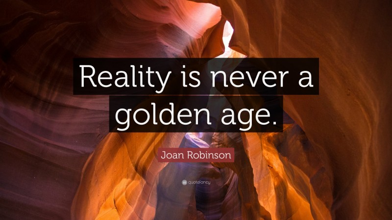 Joan Robinson Quote: “Reality is never a golden age.”