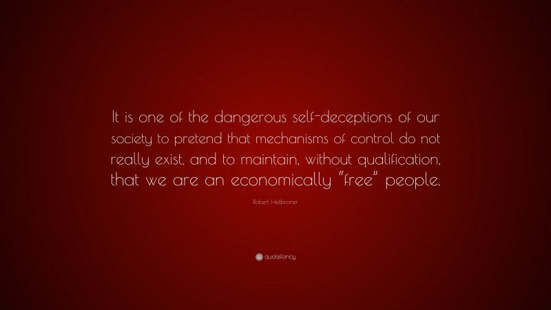 Robert Heilbroner Quote: “It is one of the dangerous self-deceptions of our society to pretend that mechanisms of control do not really exist, and to maintain, without qualification, that we are an economically “free” people.”