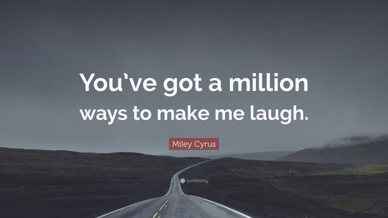 Miley Cyrus Quote: “You’ve got a million ways to make me laugh.”