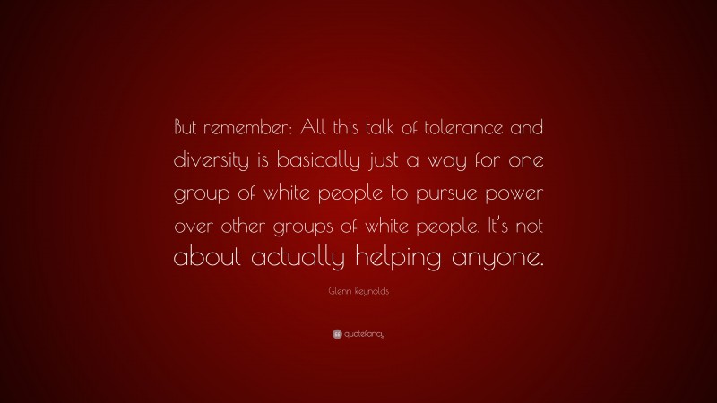 Glenn Reynolds Quote: “But remember: All this talk of tolerance and diversity is basically just a way for one group of white people to pursue power over other groups of white people. It’s not about actually helping anyone.”