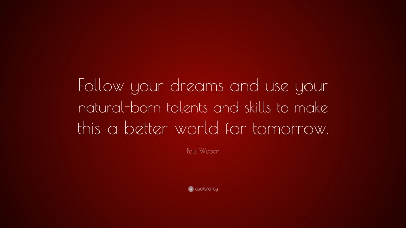 Paul Watson Quote: “Follow your dreams and use your natural-born talents and skills to make this a better world for tomorrow.”