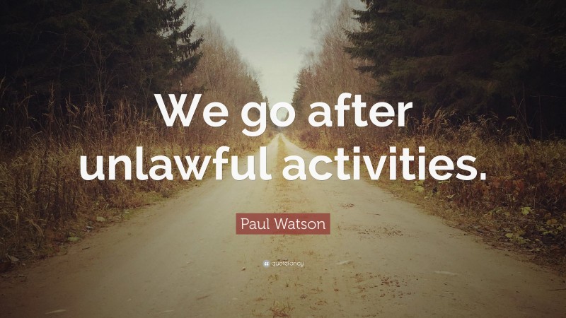 Paul Watson Quote: “We go after unlawful activities.”