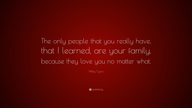 Miley Cyrus Quote: “The only people that you really have, that I learned, are your family, because they love you no matter what.”