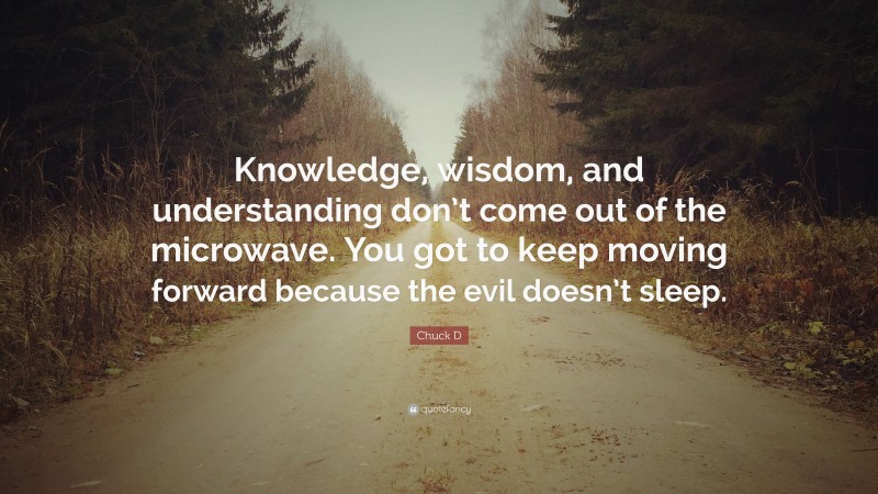 Chuck D Quote: “Knowledge, wisdom, and understanding don’t come out of the microwave. You got to keep moving forward because the evil doesn’t sleep.”