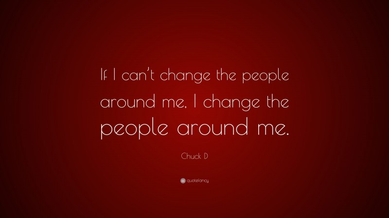 Chuck D Quote: “If I can’t change the people around me, I change the people around me.”