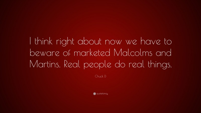Chuck D Quote: “I think right about now we have to beware of marketed Malcolms and Martins. Real people do real things.”