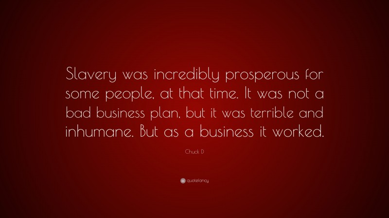 Chuck D Quote: “Slavery was incredibly prosperous for some people, at that time. It was not a bad business plan, but it was terrible and inhumane. But as a business it worked.”