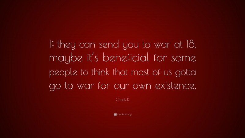 Chuck D Quote: “If they can send you to war at 18, maybe it’s beneficial for some people to think that most of us gotta go to war for our own existence.”