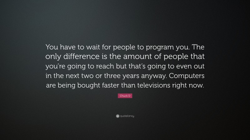 Chuck D Quote: “You have to wait for people to program you. The only difference is the amount of people that you’re going to reach but that’s going to even out in the next two or three years anyway. Computers are being bought faster than televisions right now.”