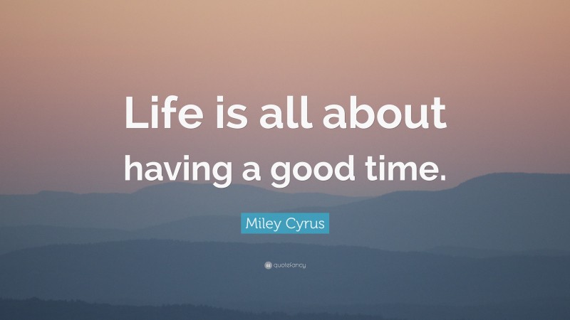 Miley Cyrus Quote: “Life is all about having a good time.”
