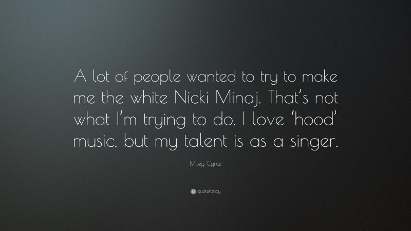 Miley Cyrus Quote: “A lot of people wanted to try to make me the white Nicki Minaj. That’s not what I’m trying to do. I love ‘hood’ music, but my talent is as a singer.”