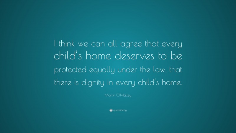Martin O'Malley Quote: “I think we can all agree that every child’s home deserves to be protected equally under the law, that there is dignity in every child’s home.”