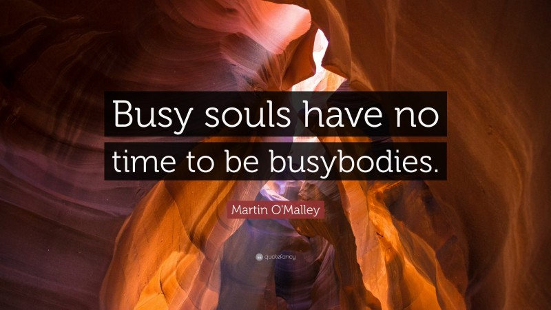 Martin O'Malley Quote: “Busy souls have no time to be busybodies.”