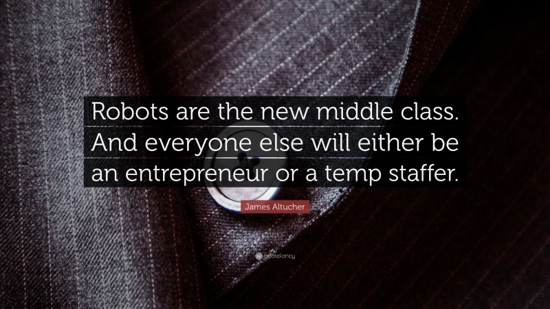 James Altucher Quote: “Robots are the new middle class. And everyone else will either be an entrepreneur or a temp staffer.”